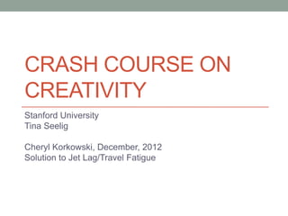 CRASH COURSE ON
CREATIVITY
Stanford University
Tina Seelig

Cheryl Korkowski, December, 2012
Solution to Jet Lag/Travel Fatigue
 
