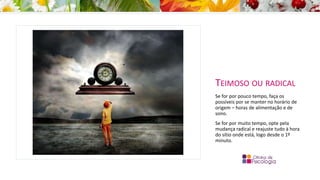 TEIMOSO OU RADICAL
Se for por pouco tempo, faça os
possíveis por se manter no horário de
origem – horas de alimentação e de
sono.
Se for por muito tempo, opte pela
mudança radical e reajuste tudo à hora
do sítio onde está, logo desde o 1º
minuto.
 