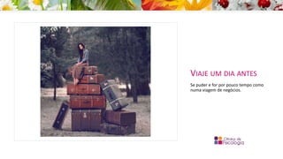 VIAJE UM DIA ANTES
Se puder e for por pouco tempo como
numa viagem de negócios.
 