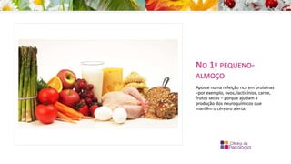 NO 1º PEQUENO-
ALMOÇO
Aposte numa refeição rica em proteínas
–por exemplo, ovos, lacticínios, carne,
frutos secos – porque ajudam à
produção dos neuroquímicos que
mantêm o cérebro alerta.
 