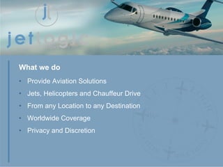 Provide Aviation Solutions Jets, Helicopters and Chauffeur Drive  From any Location to any Destination Worldwide Coverage Privacy and Discretion What we do 