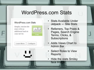 WordPress.com Stats
         ●   Stats Available Under
             Jetpack → Site Stats
         ●   Referrers, Top Posts &
             Pages, Search Engine
             Terms, Clicks, &
             Subscriptions
         ●   Adds Views Chart to
             Admin Bar
         ●   Select Roles to View
             Reports
         ●   Hide the stats Smiley
             face Image
 