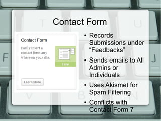 Contact Form
      ●   Records
          Submissions under
          “Feedbacks”
      ●   Sends emails to All
          Admins or
          Individuals
      ●   Uses Akismet for
          Spam Filtering
      ●   Conflicts with
          Contact Form 7
 