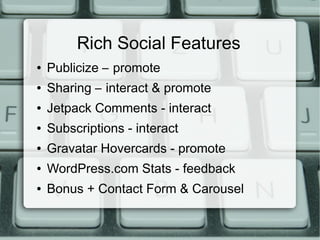 Rich Social Features
●   Publicize – promote
●   Sharing – interact & promote
●   Jetpack Comments - interact
●   Subscriptions - interact
●   Gravatar Hovercards - promote
●   WordPress.com Stats - feedback
●   Bonus + Contact Form & Carousel
 