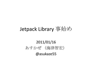 Jetpack Library 事始め 2011/01/16 あすかぜ（海津智宏） @asukaze55 