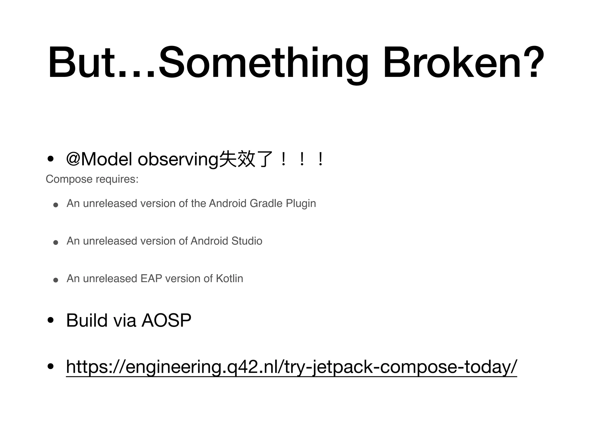 But…Something Broken?
• @Model observing失效了了！！！

Compose requires:
• An unreleased version of the Android Gradle Plugin 
• An unreleased version of Android Studio 
• An unreleased EAP version of Kotlin
• Build via AOSP

• https://engineering.q42.nl/try-jetpack-compose-today/
 