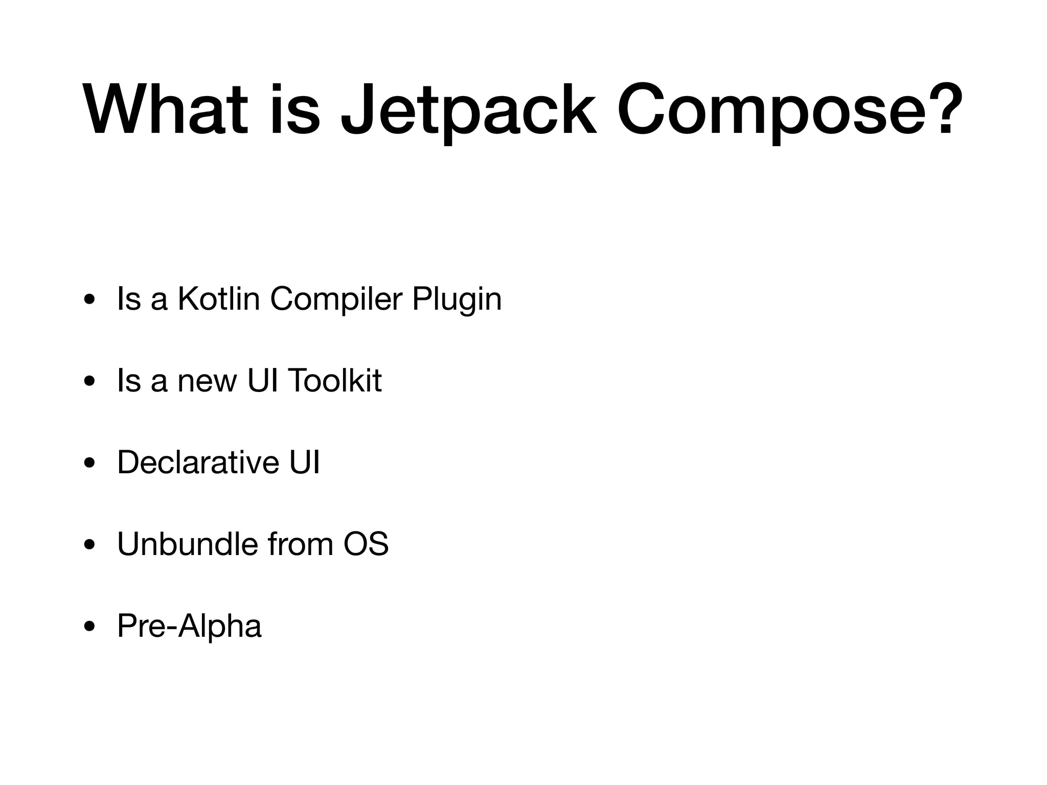 What is Jetpack Compose?
• Is a Kotlin Compiler Plugin

• Is a new UI Toolkit

• Declarative UI

• Unbundle from OS

• Pre-Alpha
 