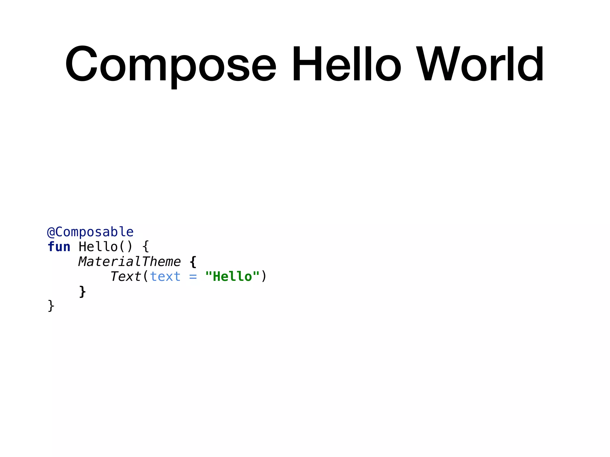 Compose Hello World
@Composable
fun Hello() {
MaterialTheme {
Text(text = "Hello")
}
}
 