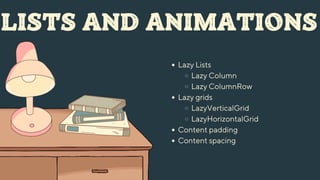 LISTS AND ANIMATIONS
Lazy Lists
Lazy Column
Lazy ColumnRow
Lazy grids
LazyVerticalGrid
LazyHorizontalGrid
Content padding
Content spacing
 