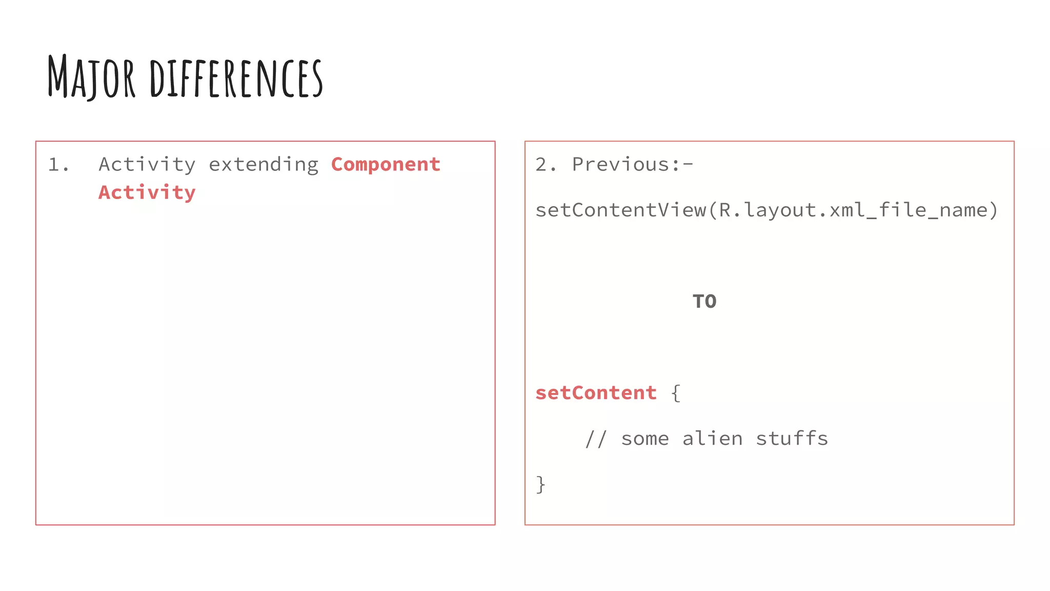 Major differences
1. Activity extending Component
Activity
2. Previous:-
setContentView(R.layout.xml_file_name)
TO
setContent {
// some alien stuffs
}
 
