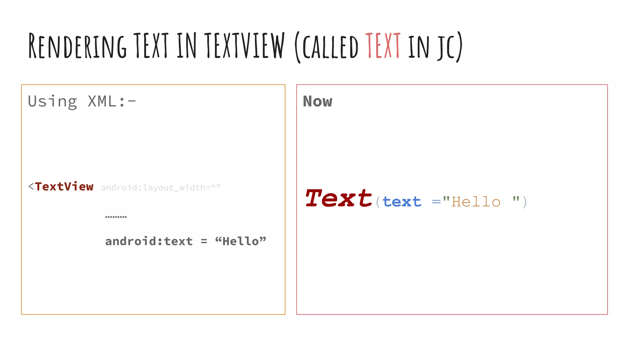 Rendering TEXT IN TEXTVIEW (called TEXT in jc)
Using XML:-
<TextView android:layout_width=“”
………
android:text = “Hello”
Now
Text(text ="Hello ")
 