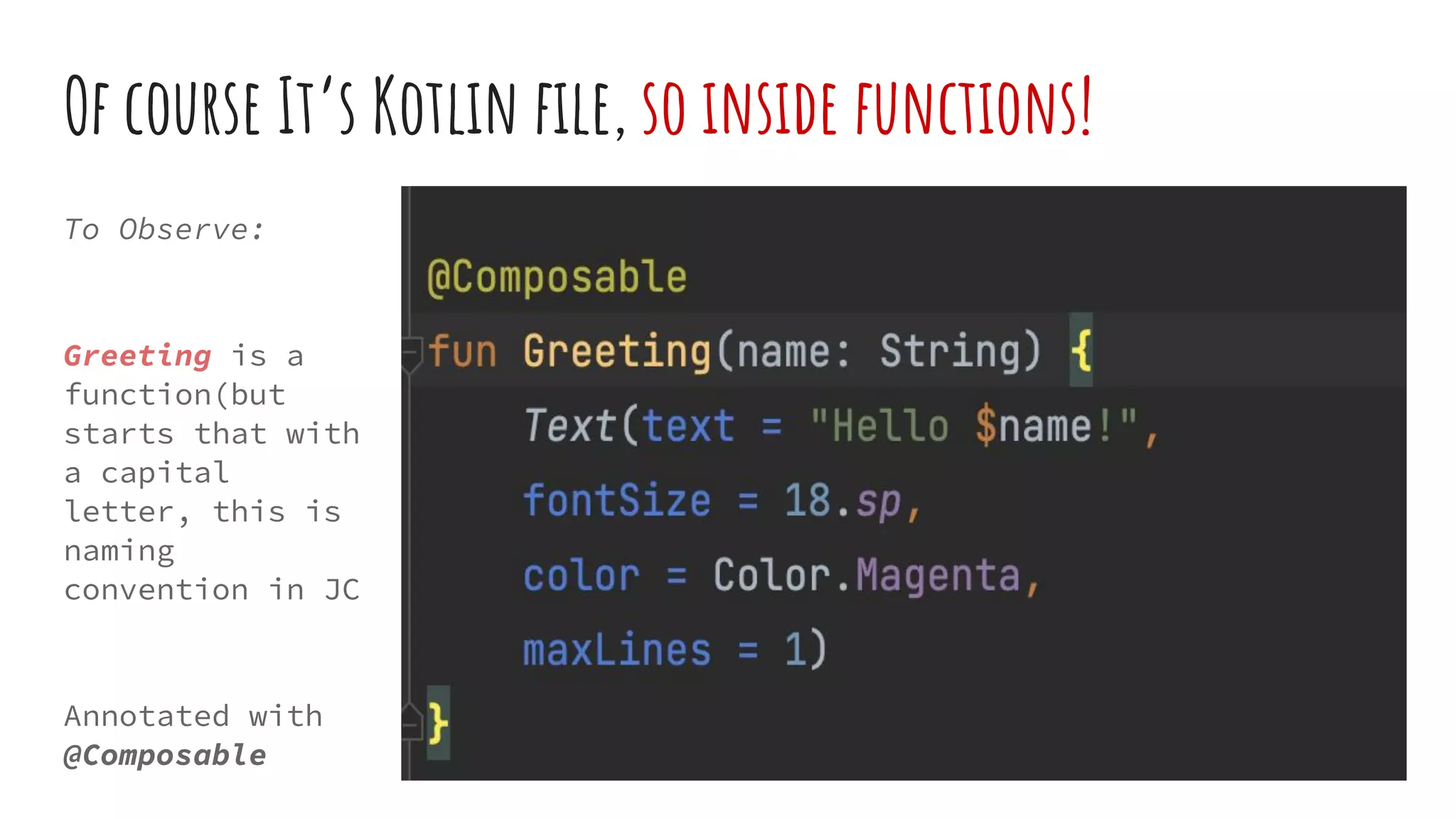 Of course It’s Kotlin ﬁle, so inside functions!
To Observe:
Greeting is a
function(but
starts that with
a capital
letter, this is
naming
convention in JC
Annotated with
@Composable
 