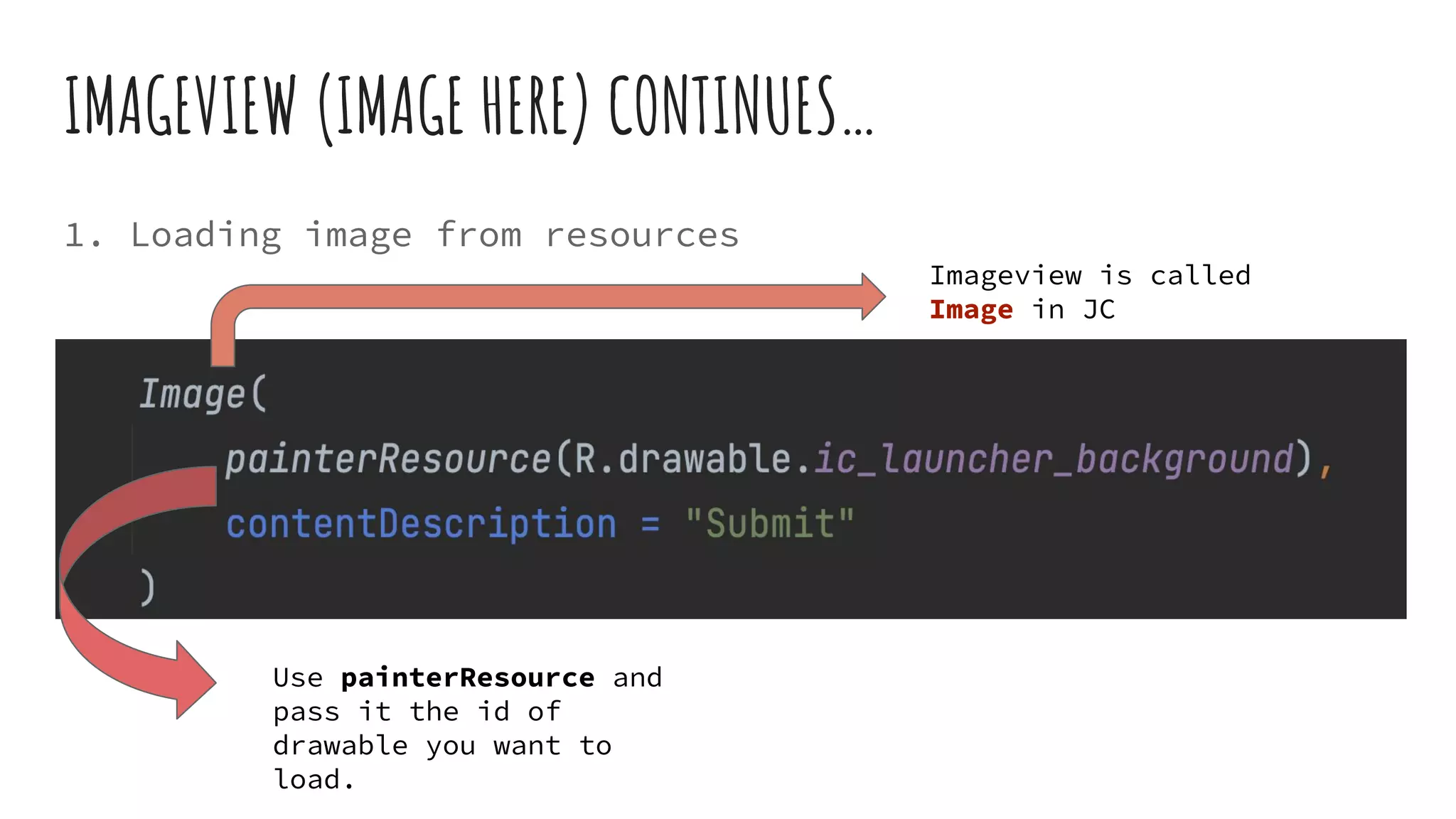 IMAGEVIEW (IMAGE HERE) CONTINUES…
1. Loading image from resources
Use painterResource and
pass it the id of
drawable you want to
load.
Imageview is called
Image in JC
 