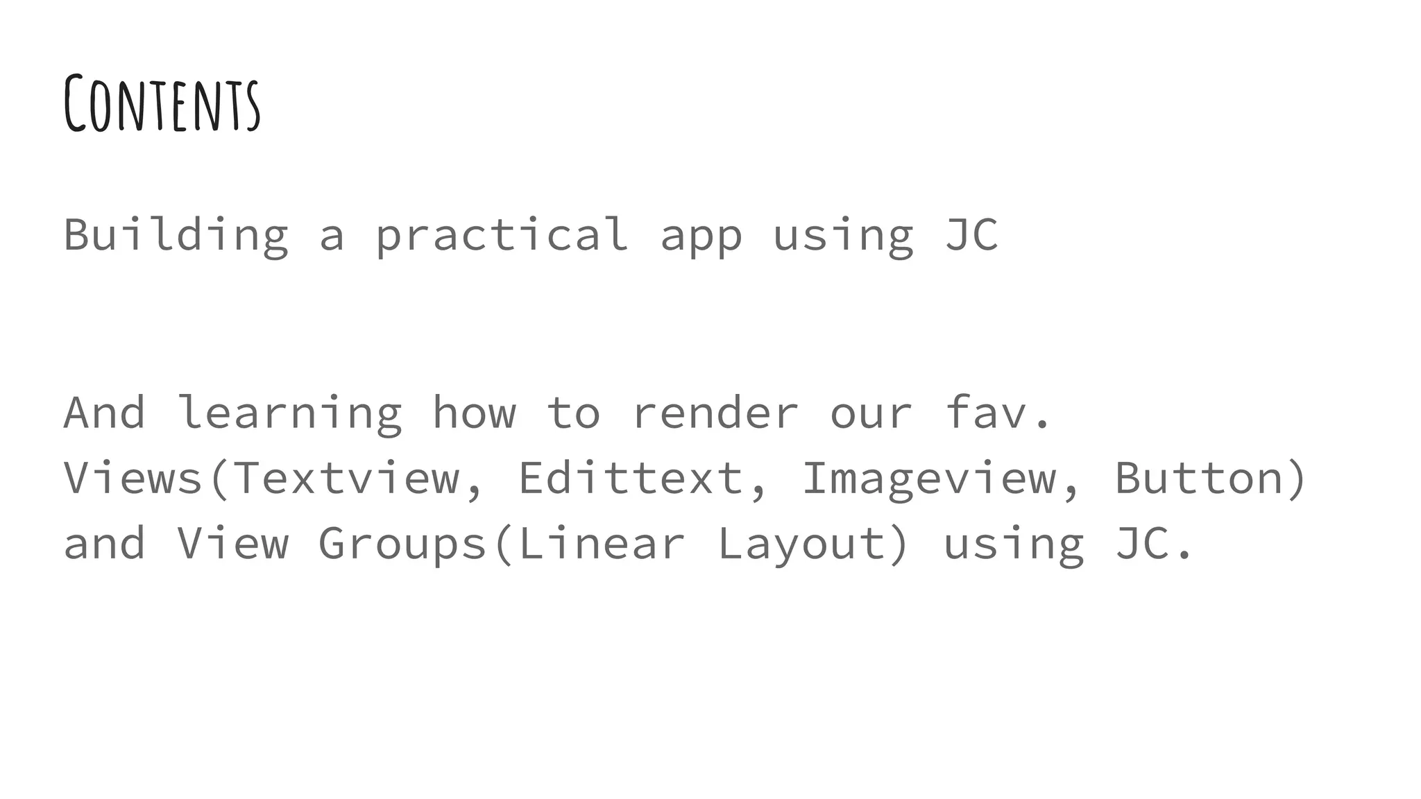 Contents
Building a practical app using JC
And learning how to render our fav.
Views(Textview, Edittext, Imageview, Button)
and View Groups(Linear Layout) using JC.
 