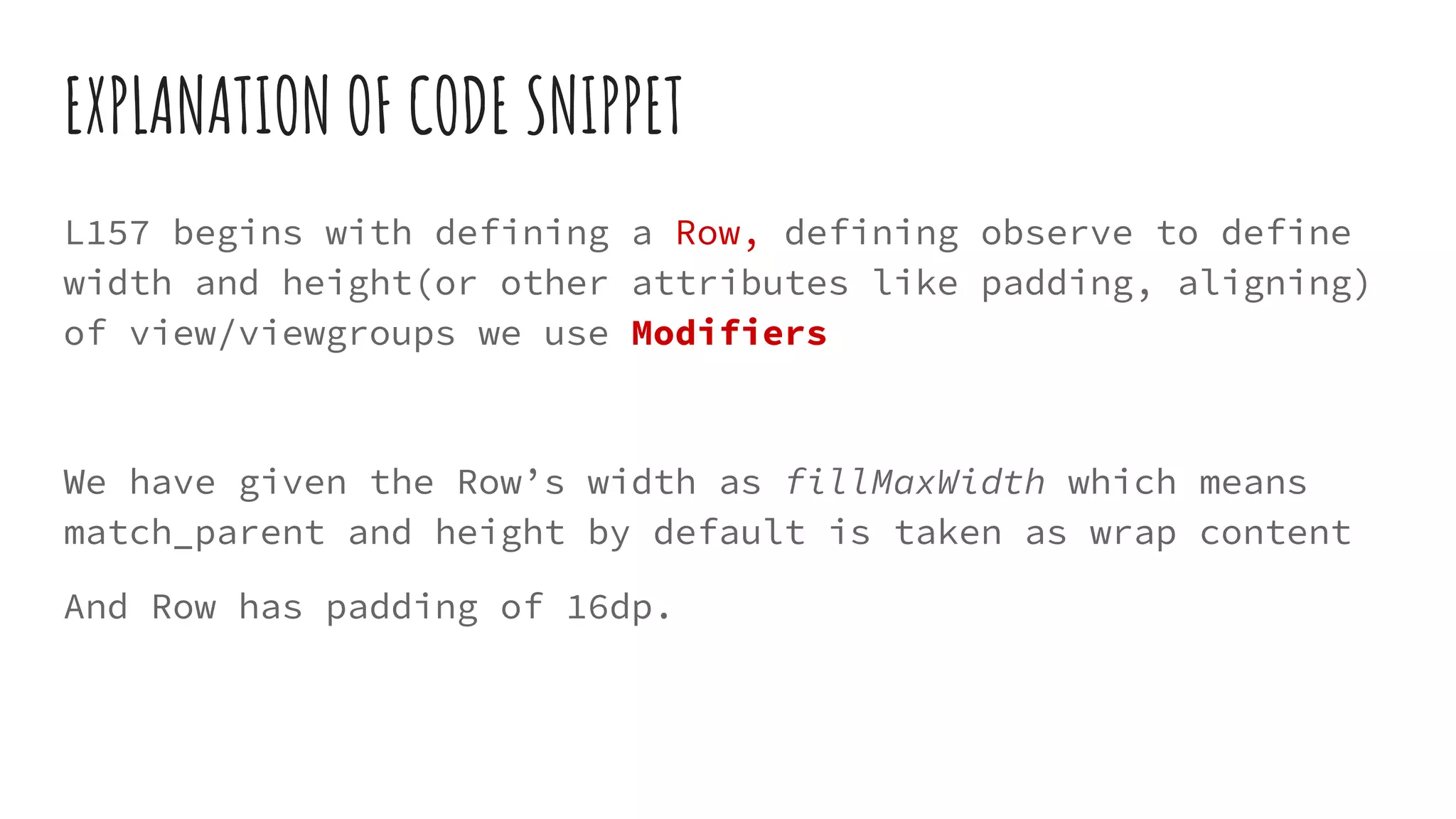EXPLANATION OF CODE SNIPPET
L157 begins with defining a Row, defining observe to define
width and height(or other attributes like padding, aligning)
of view/viewgroups we use Modifiers
We have given the Row’s width as fillMaxWidth which means
match_parent and height by default is taken as wrap content
And Row has padding of 16dp.
 