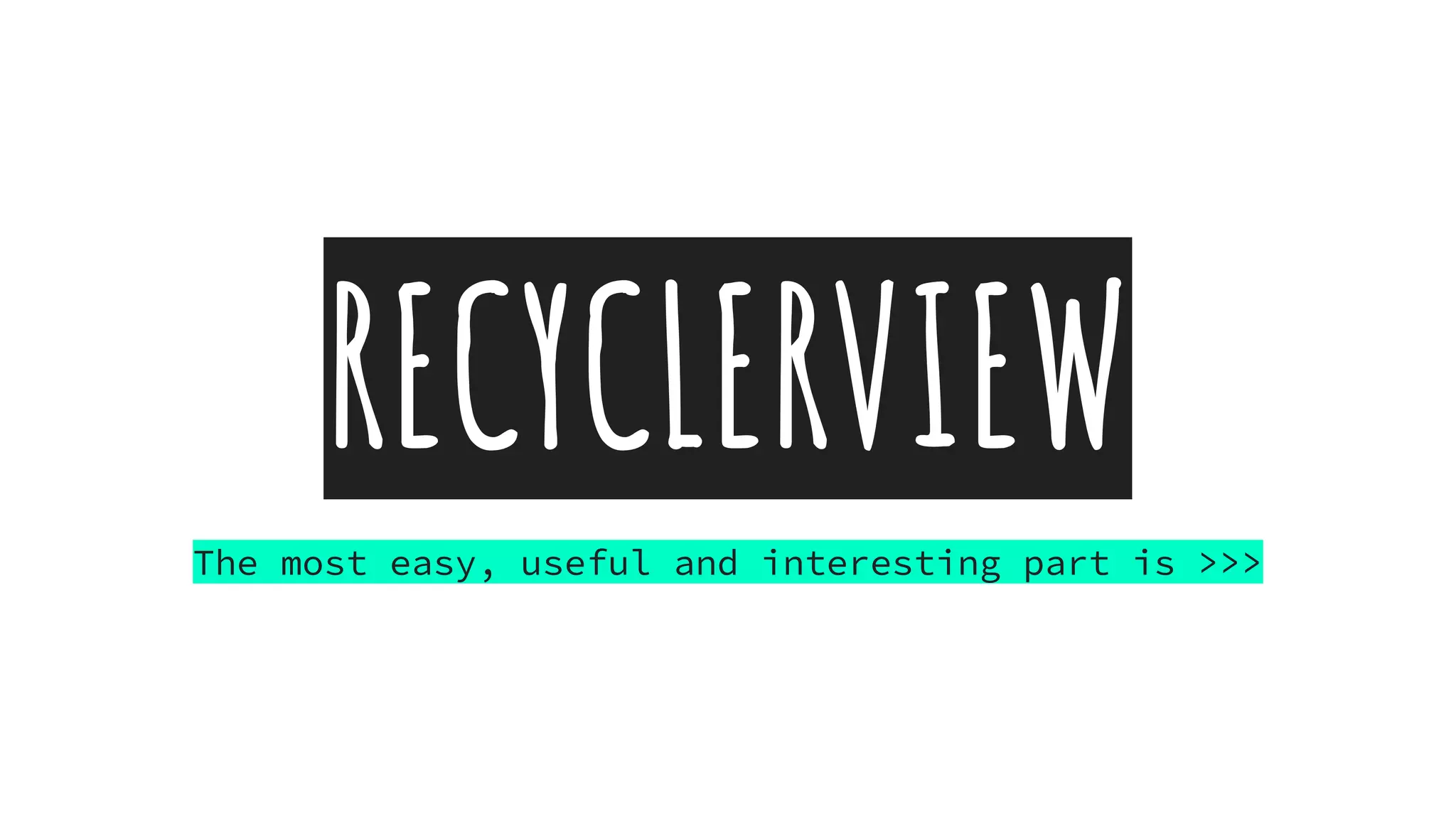 RECYCLERVIEW
The most easy, useful and interesting part is >>>
 