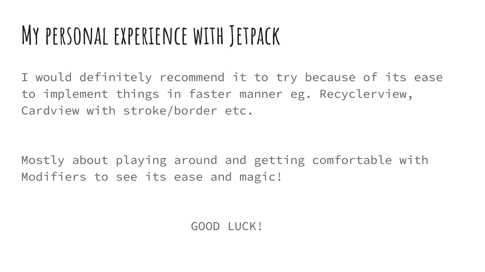 My personal experience with Jetpack
I would definitely recommend it to try because of its ease
to implement things in faster manner eg. Recyclerview,
Cardview with stroke/border etc.
Mostly about playing around and getting comfortable with
Modifiers to see its ease and magic!
GOOD LUCK!
 