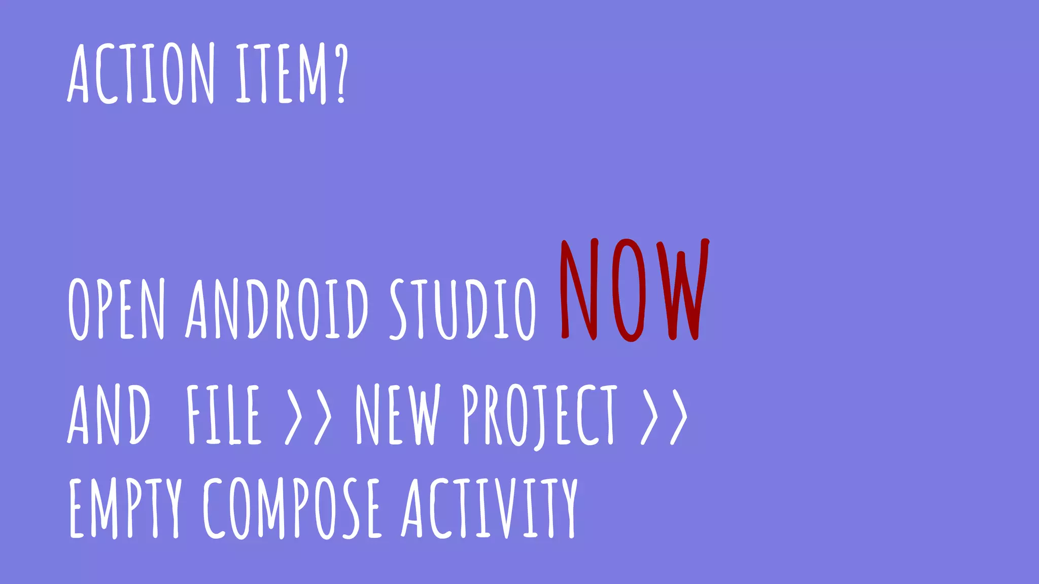 ACTION ITEM?
OPEN ANDROID STUDIO NOW
AND FILE >> NEW PROJECT >>
EMPTY COMPOSE ACTIVITY
 