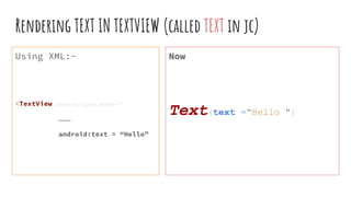 Rendering TEXT IN TEXTVIEW (called TEXT in jc)
Using XML:-
<TextView android:layout_width=“”
………
android:text = “Hello”
Now
Text(text ="Hello ")
 