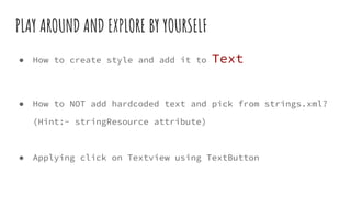 PLAY AROUND AND EXPLORE BY YOURSELF
● How to create style and add it to Text
● How to NOT add hardcoded text and pick from strings.xml?
(Hint:- stringResource attribute)
● Applying click on Textview using TextButton
 