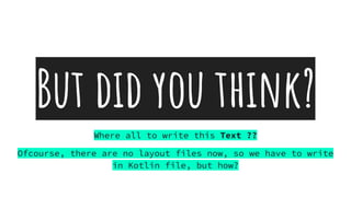 But did you think?
Where all to write this Text ??
Ofcourse, there are no layout files now, so we have to write
in Kotlin file, but how?
 
