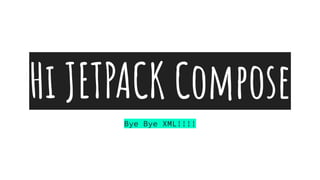 Hi JETPACK Compose
Bye Bye XML!!!!
 