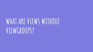 WHAT ARE VIEWS WITHOUT
VIEWGROUPS?
 