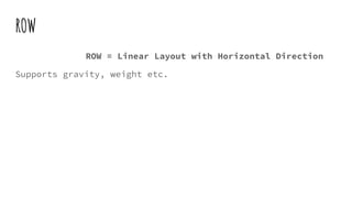 ROW
ROW = Linear Layout with Horizontal Direction
Supports gravity, weight etc.
 