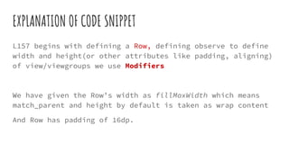 EXPLANATION OF CODE SNIPPET
L157 begins with defining a Row, defining observe to define
width and height(or other attributes like padding, aligning)
of view/viewgroups we use Modifiers
We have given the Row’s width as fillMaxWidth which means
match_parent and height by default is taken as wrap content
And Row has padding of 16dp.
 