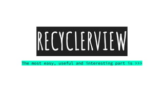 RECYCLERVIEW
The most easy, useful and interesting part is >>>
 