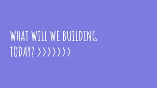 WHAT WILL WE BUILDING
TODAY? >>>>>>>
 