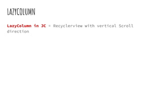 LAZYCOLUMN
LazyColumn in JC = Recyclerview with vertical Scroll
direction
 