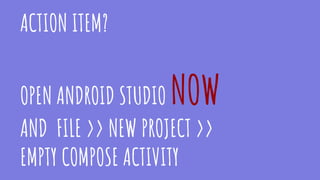 ACTION ITEM?
OPEN ANDROID STUDIO NOW
AND FILE >> NEW PROJECT >>
EMPTY COMPOSE ACTIVITY
 