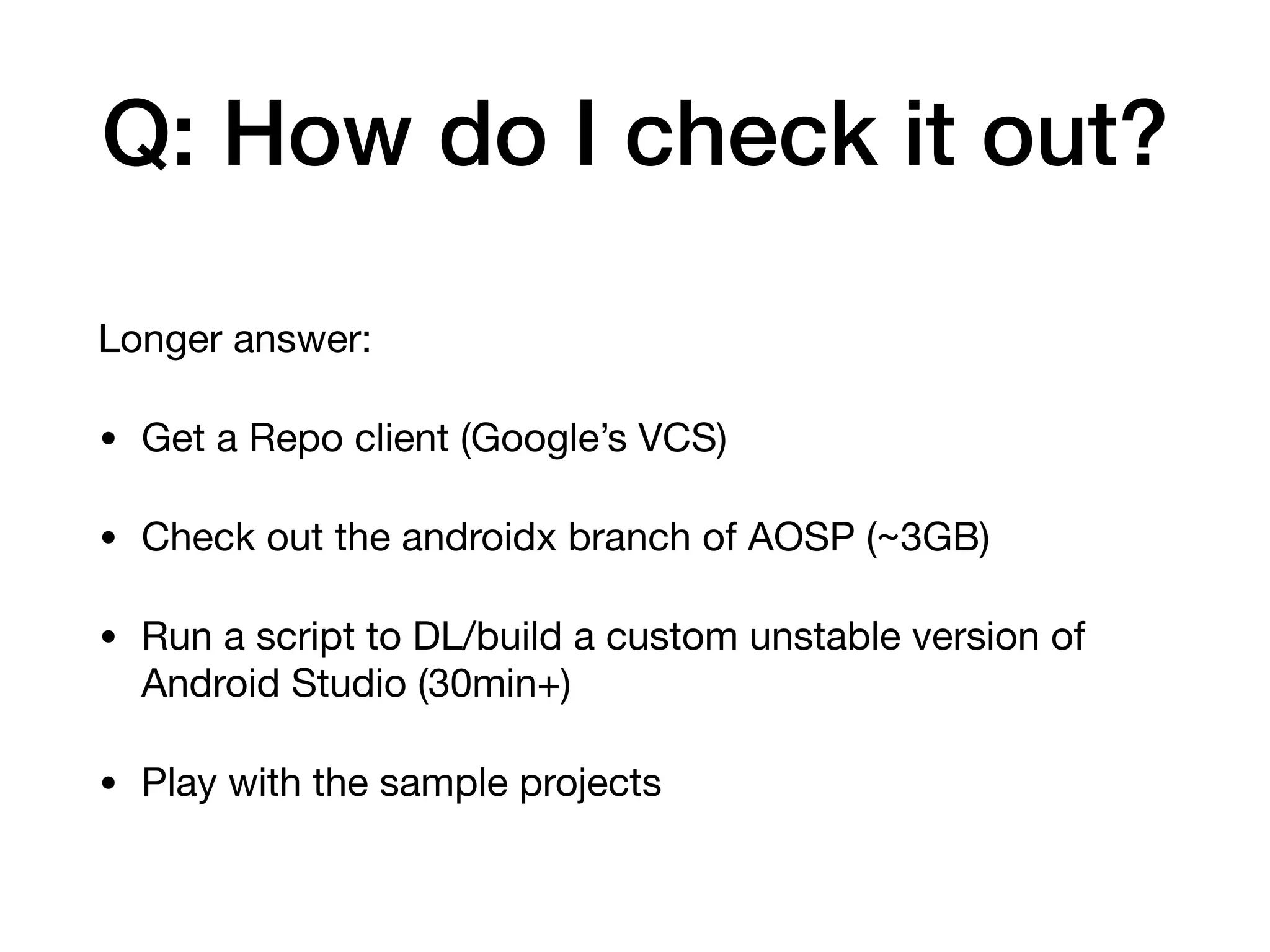 Q: How do I check it out?
Longer answer:

• Get a Repo client (Google’s VCS)

• Check out the androidx branch of AOSP (~3GB)

• Run a script to DL/build a custom unstable version of
Android Studio (30min+)

• Play with the sample projects
 