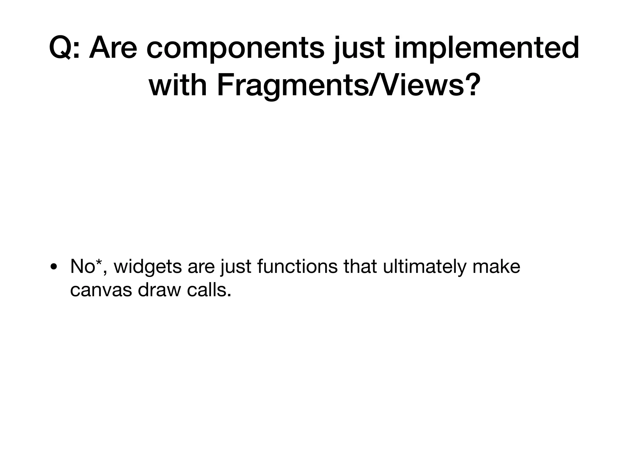 Q: Are components just implemented
with Fragments/Views?
• No*, widgets are just functions that ultimately make
canvas draw calls.
 
