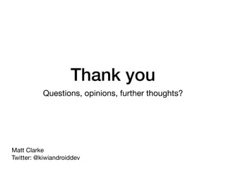 Thank you
Questions, opinions, further thoughts?
Matt Clarke 
Twitter: @kiwiandroiddev
 