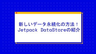 新しいデータ永続化の方法！
Jetpack DataStoreの紹介
 