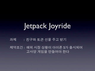 Jetpack Joyride
과제   : 친구와 토큰 선물 주고 받기

제약조건 : 해외 시장 상황이 아이폰 5가 출시되어
       고사양 게임을 만들어야 한다
 
