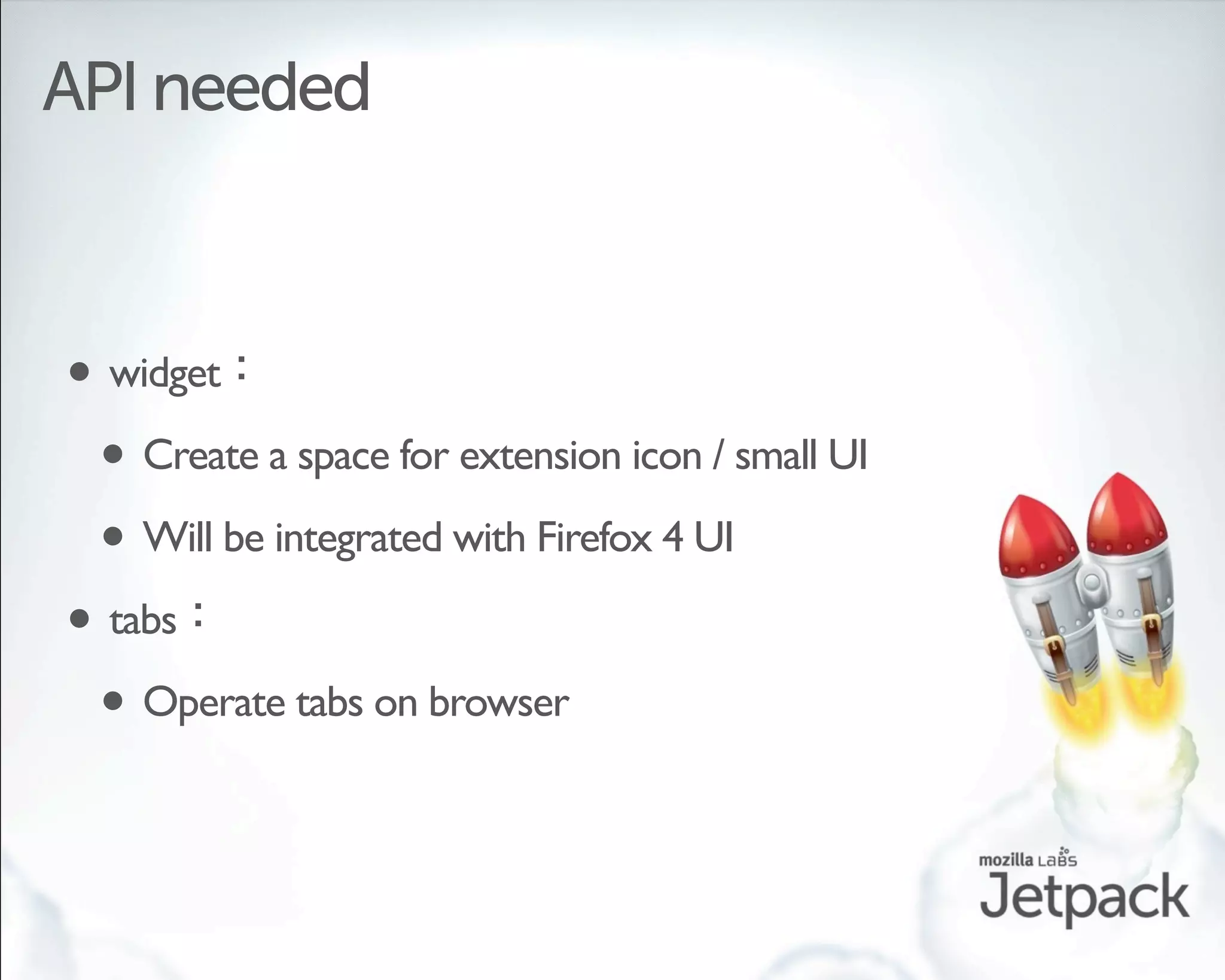API needed



• widget
 • Create a space for extension icon / small UI
 • Will be integrated with Firefox 4 UI
• tabs
 • Operate tabs on browser
 