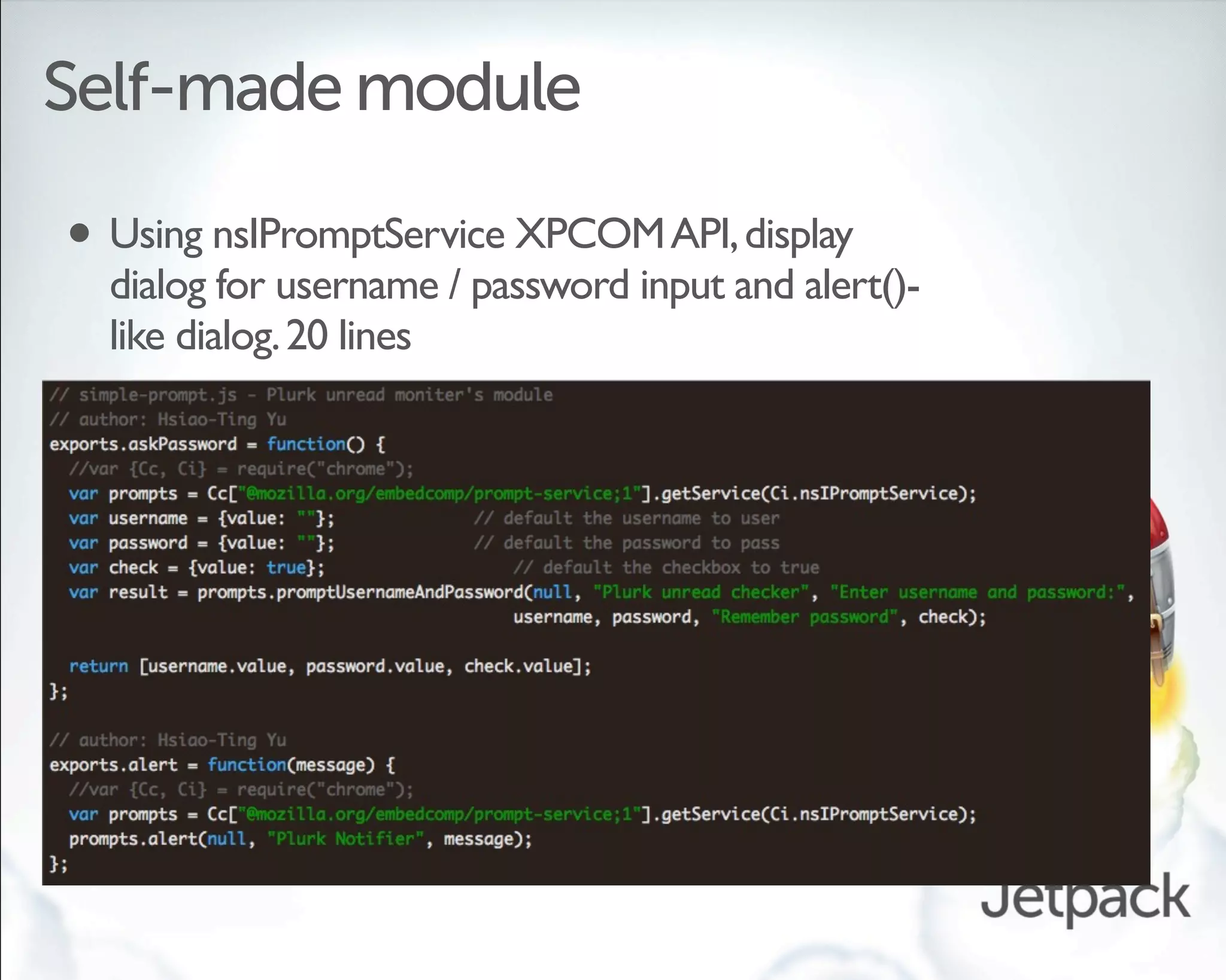 Self-made module

• Using nsIPromptService XPCOM API, display
  dialog for username / password input and alert()-
  like dialog. 20 lines
 