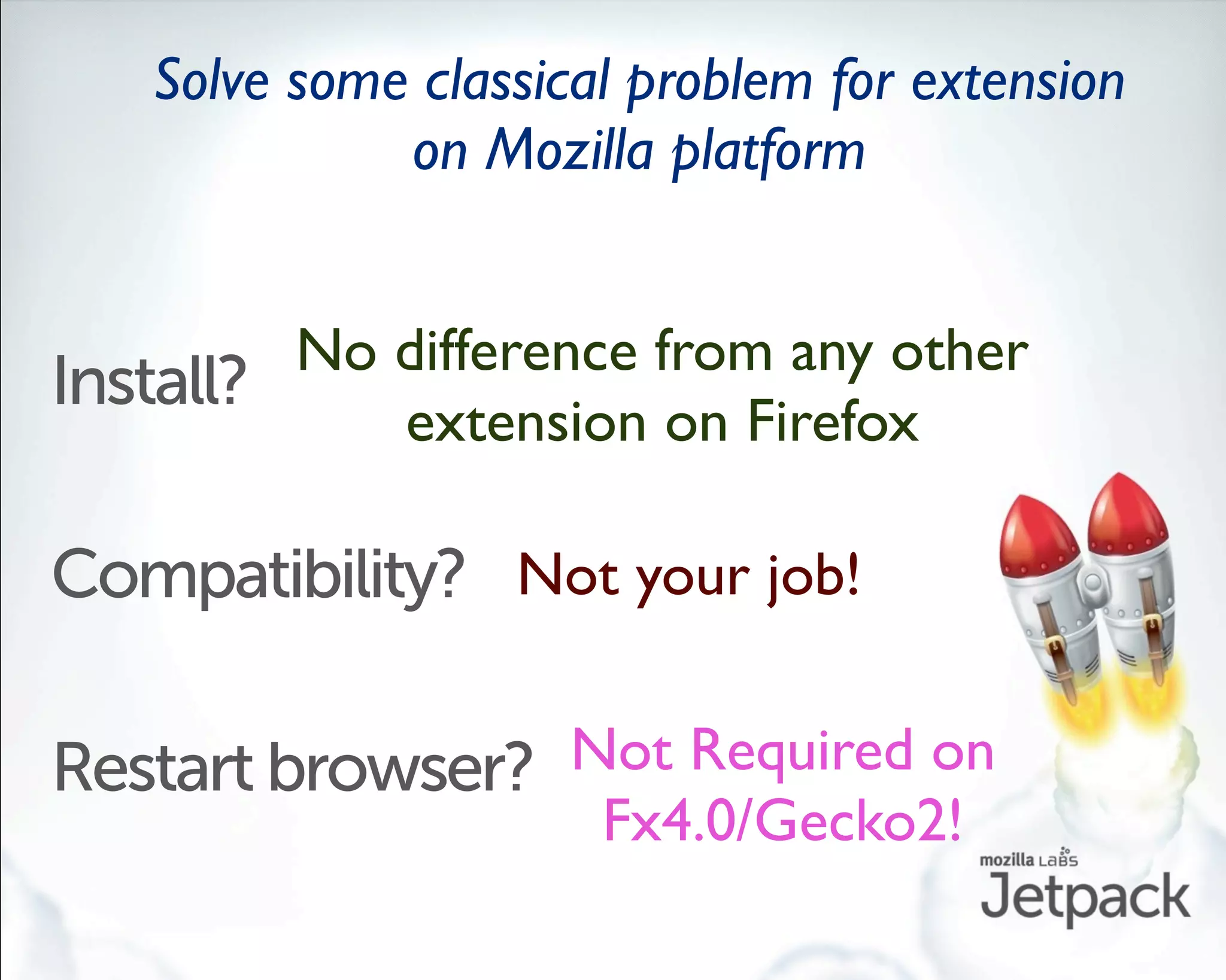 Solve some classical problem for extension
             on Mozilla platform


         No difference from any other
Install?
            extension on Firefox

Compatibility? Not your job!

Restart browser? Not Required on
                  Fx4.0/Gecko2!
 