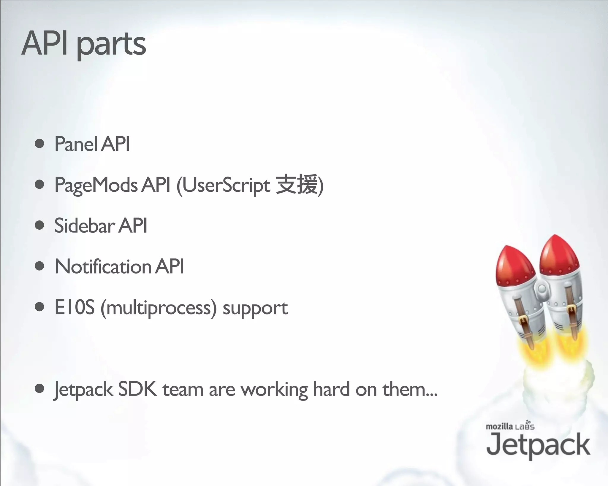 API parts

• Panel API
• PageMods API (UserScript      )

• Sidebar API
• Notification API
• E10S (multiprocess) support

• Jetpack SDK team are working hard on them...
 