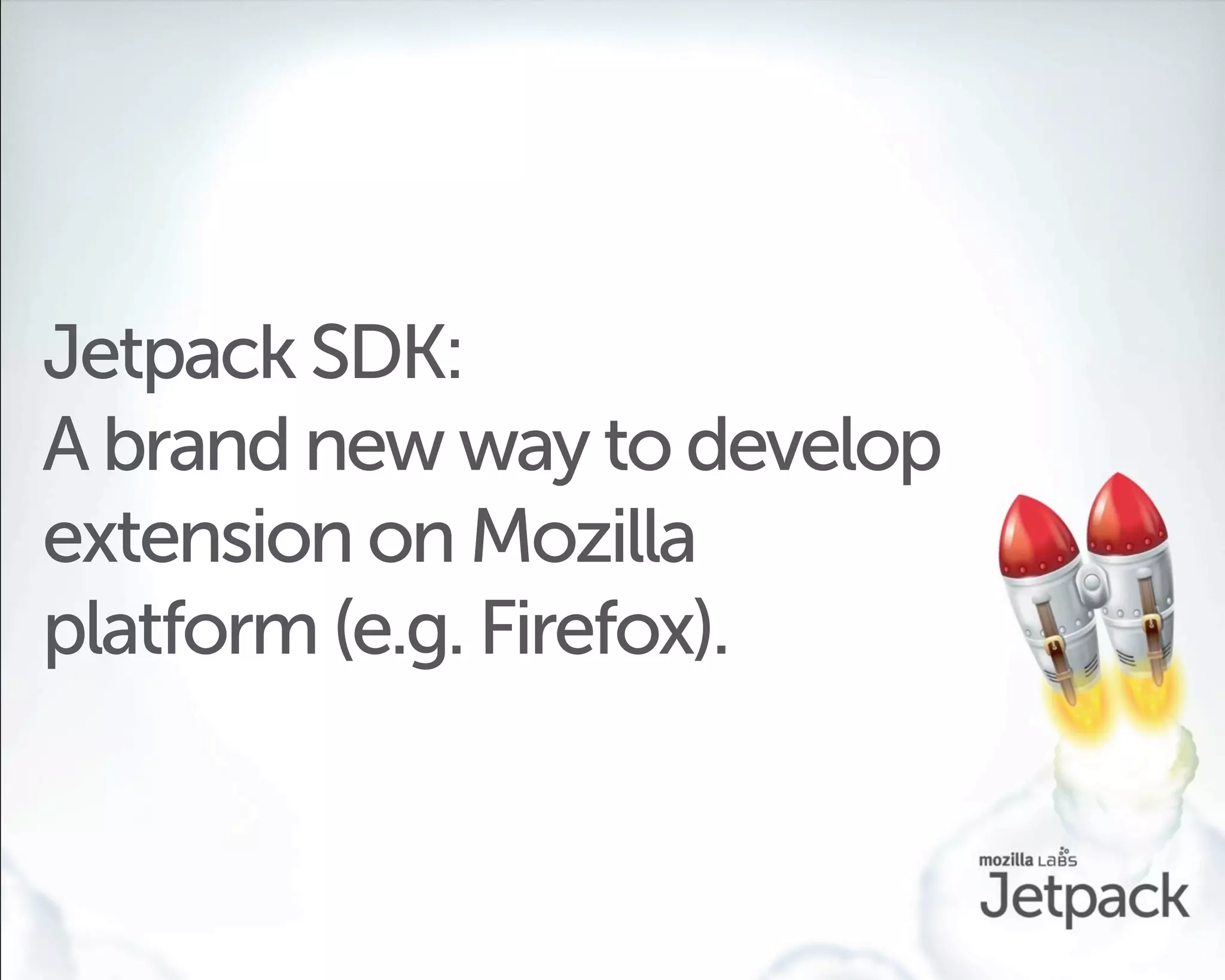 Jetpack SDK:
A brand new way to develop
extension on Mozilla
platform (e.g. Firefox).
 