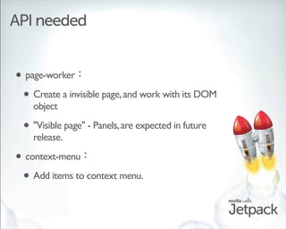 API needed


• page-worker
 • Create a invisible page, and work with its DOM
    object

 • "Visible page" - Panels, are e...