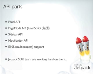 API parts

• Panel API
• PageMods API (UserScript      )

• Sidebar API
• Notification API
• E10S (multiprocess) support

...