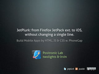 JetPlurk: from Firefox JetPack ext. to iOS,
     without changing a single line.
Build Mobile Apps by HTML, JS & CSS w. PhoneGap



                  Positronic Lab
                  twolights & Irvin


                                      jetplurk   poslab
 