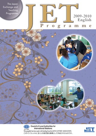 The Japan
Exchange and
     Teaching
   Programme
                                                   2009-2010
                                                     English
                            P r o g r a m m e




                Council of Local Authorities for
                   International Relations
 