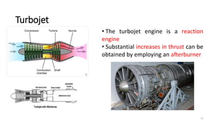 12
Turbojet
• The turbojet engine is a reaction
engine
• Substantial increases in thrust can be
obtained by employing an afterburner
 