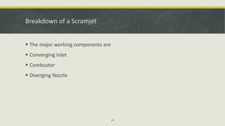 Breakdown of a Scramjet
 The major working components are
 Converging Inlet
 Combustor
 Diverging Nozzle
15
 