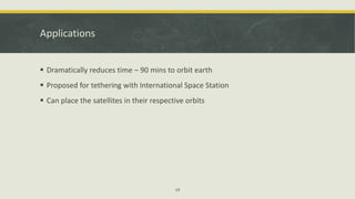 Applications
 Dramatically reduces time – 90 mins to orbit earth
 Proposed for tethering with International Space Station
 Can place the satellites in their respective orbits
19
 